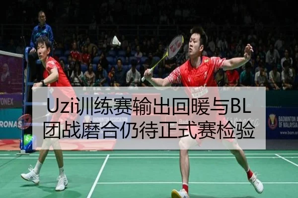 Uzi训练赛输出回暖与BL团战磨合仍待正式赛检验 | 8868Sports