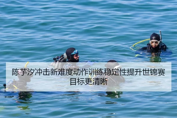 陈芋汐冲击新难度动作训练稳定性提升世锦赛目标更清晰 | 8868Sports