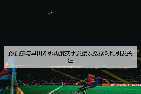 孙颖莎与早田希娜再度交手发接发数据对比引发关注 | 8868Sports