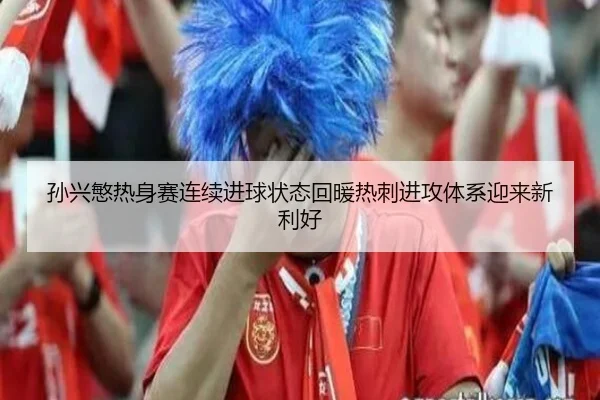 孙兴慜热身赛连续进球状态回暖热刺进攻体系迎来新利好 | 8868Sports