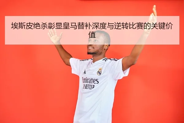 埃斯皮绝杀彰显皇马替补深度与逆转比赛的关键价值 | 8868Sports