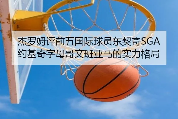 杰罗姆评前五国际球员东契奇SGA约基奇字母哥文班亚马的实力格局（8868Sports）